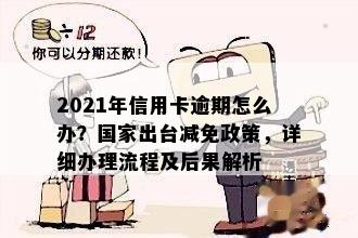 2021年信用卡逾期怎么办？国家出台减免政策，详细办理流程及后果解析