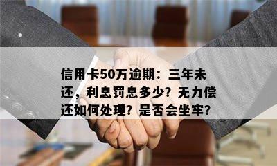 信用卡50万逾期：三年未还，利息罚息多少？无力偿还如何处理？是否会坐牢？