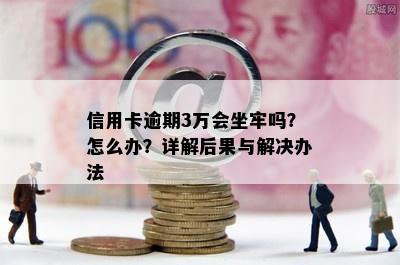 信用卡逾期3万会坐牢吗？怎么办？详解后果与解决办法