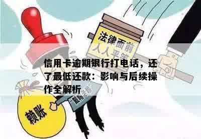 信用卡逾期银行打电话，还了更低还款：影响与后续操作全解析