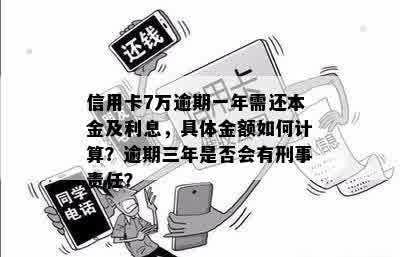 信用卡7万逾期一年需还本金及利息，具体金额如何计算？逾期三年是否会有刑事责任？