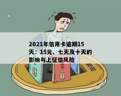 2021年信用卡逾期15天：15元、七天及十天的影响与上征信风险