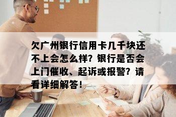 欠广州银行信用卡几千块还不上会怎么样？银行是否会上门催收、起诉或报警？请看详细解答！