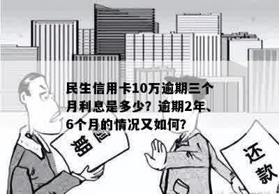 民生信用卡10万逾期三个月利息是多少？逾期2年、6个月的情况又如何？