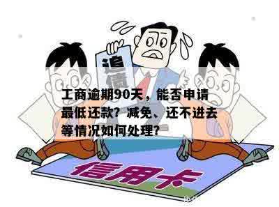 工商逾期90天，能否申请更低还款？减免、还不进去等情况如何处理？