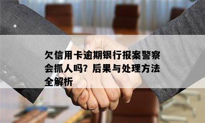 欠信用卡逾期银行报案警察会抓人吗？后果与处理方法全解析