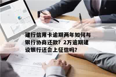 建行信用卡逾期两年如何与银行协商还款？2万逾期建设银行还会上征信吗？