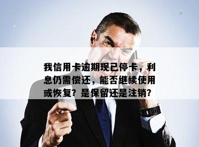 我信用卡逾期现已停卡，利息仍需偿还，能否继续使用或恢复？是保留还是注销？