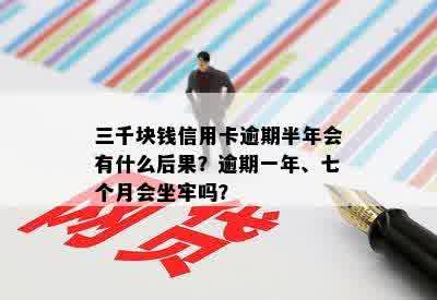 三千块钱信用卡逾期半年会有什么后果？逾期一年、七个月会坐牢吗？