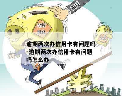 逾期两次办信用卡有问题吗-逾期两次办信用卡有问题吗怎么办