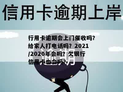 行用卡逾期会上门催收吗？给家人打电话吗？2021/2020年会吗？欠银行信用卡也会吗？