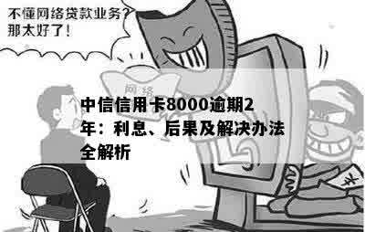 中信信用卡8000逾期2年：利息、后果及解决办法全解析