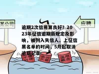 逾期2次信用算良好？2023年征信逾期新规定及影响，被列入失信人、上征信黑名单的时间，5月起取消逾期记录