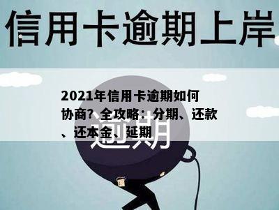 2021年信用卡逾期如何协商？全攻略：分期、还款、还本金、延期