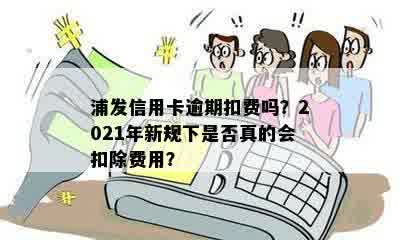 浦发信用卡逾期扣费吗？2021年新规下是否真的会扣除费用？