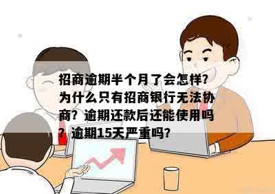 招商逾期半个月了会怎样？为什么只有招商银行无法协商？逾期还款后还能使用吗？逾期15天严重吗？