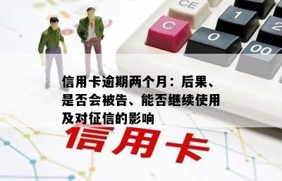 信用卡逾期两个月：后果、是否会被告、能否继续使用及对征信的影响