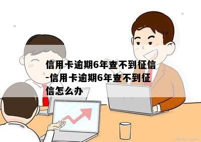 信用卡逾期6年查不到征信-信用卡逾期6年查不到征信怎么办