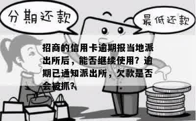 招商的信用卡逾期报当地派出所后，能否继续使用？逾期已通知派出所，欠款是否会被抓？