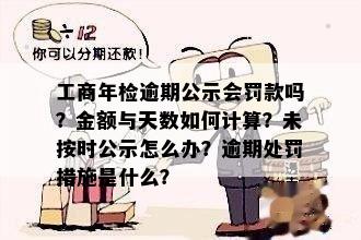 工商年检逾期公示会罚款吗？金额与天数如何计算？未按时公示怎么办？逾期处罚措施是什么？