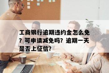 工商银行逾期违约金怎么免？可申请减免吗？逾期一天是否上征信？