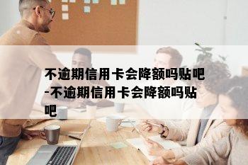 不逾期信用卡会降额吗贴吧-不逾期信用卡会降额吗贴吧