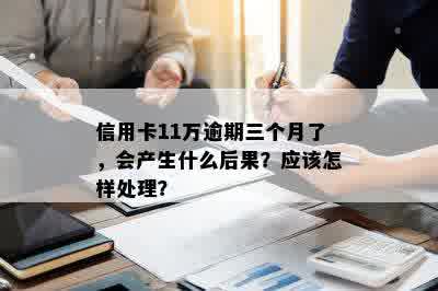 信用卡11万逾期三个月了，会产生什么后果？应该怎样处理？