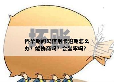 怀孕期间欠信用卡逾期怎么办？能协商吗？会坐牢吗？