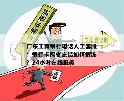 广东工商银行电话人工客服：银行卡跨省冻结如何解冻？24小时在线服务