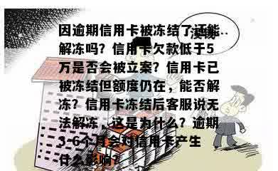 因逾期信用卡被冻结了还能解冻吗？信用卡欠款低于5万是否会被立案？信用卡已被冻结但额度仍在，能否解冻？信用卡冻结后客服说无法解冻，这是为什么？逾期3-6个月会对信用卡产生什么影响？