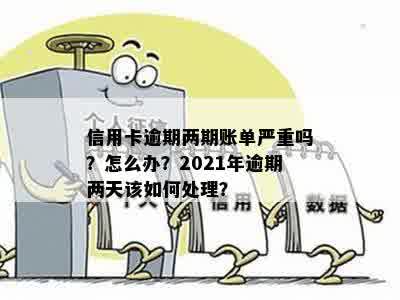 信用卡逾期两期账单严重吗？怎么办？2021年逾期两天该如何处理？