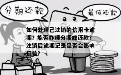 如何处理已注销的信用卡逾期？能否办理分期或还款？注销后逾期记录是否会影响征信？