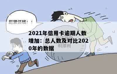 2021年信用卡逾期人数增加：总人数及对比2020年的数据