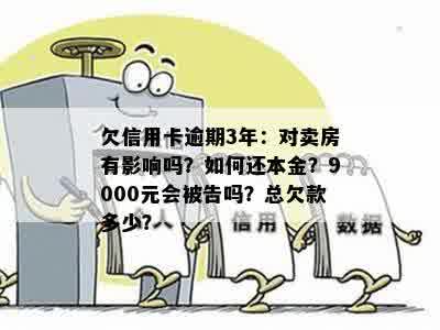 欠信用卡逾期3年：对卖房有影响吗？如何还本金？9000元会被告吗？总欠款多少？