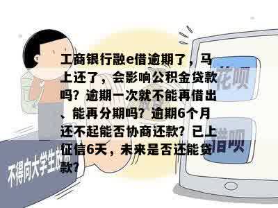 工商银行融e借逾期了，马上还了，会影响公积金贷款吗？逾期一次就不能再借出、能再分期吗？逾期6个月还不起能否协商还款？已上征信6天，未来是否还能贷款？