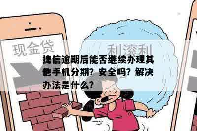 捷信逾期后能否继续办理其他手机分期？安全吗？解决办法是什么？