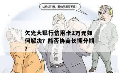 欠光大银行信用卡2万元如何解决？能否协商长期分期？