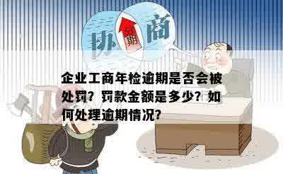 企业工商年检逾期是否会被处罚？罚款金额是多少？如何处理逾期情况？