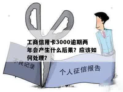 工商信用卡3000逾期两年会产生什么后果？应该如何处理？