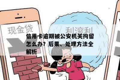 信用卡逾期被公安机关拘留怎么办？后果、处理方法全解析