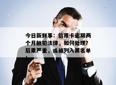 今日新鲜事：信用卡逾期两个月触犯法律，如何处理？后果严重，或被列入黑名单！