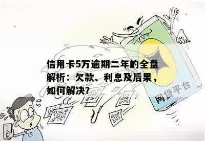 信用卡5万逾期二年的全盘解析：欠款、利息及后果，如何解决？