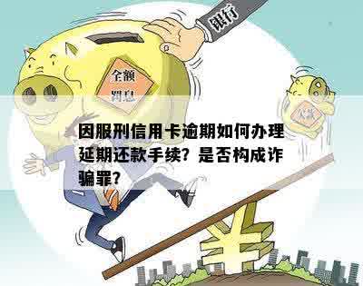 因服刑信用卡逾期如何办理延期还款手续？是否构成诈骗罪？