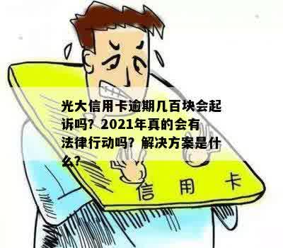 光大信用卡逾期几百块会起诉吗？2021年真的会有法律行动吗？解决方案是什么？