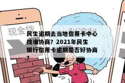 民生逾期去当地信用卡中心找谁协商？2021年民生银行信用卡逾期是否好协商？