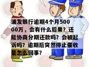 浦发银行逾期4个月50000万，会有什么后果？还能协商分期还款吗？会被起诉吗？逾期后突然停止催收是怎么回事？