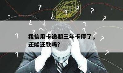 我信用卡逾期三年卡停了，还能还款吗？