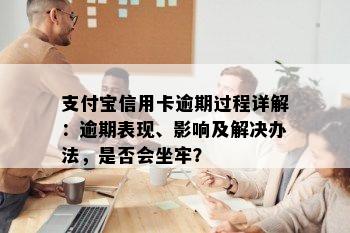 支付宝信用卡逾期过程详解：逾期表现、影响及解决办法，是否会坐牢？