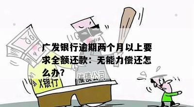 广发银行逾期两个月以上要求全额还款：无能力偿还怎么办？