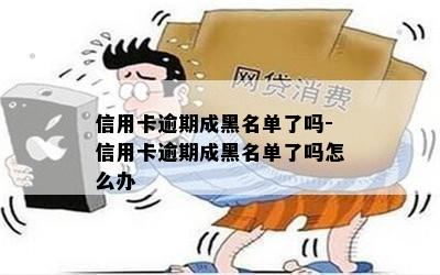 信用卡逾期成黑名单了吗-信用卡逾期成黑名单了吗怎么办